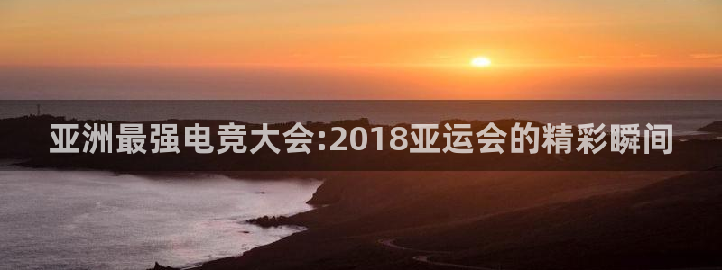 小艾电竞官网网址：亚洲最强电竞大会:2018亚运会的精彩瞬间