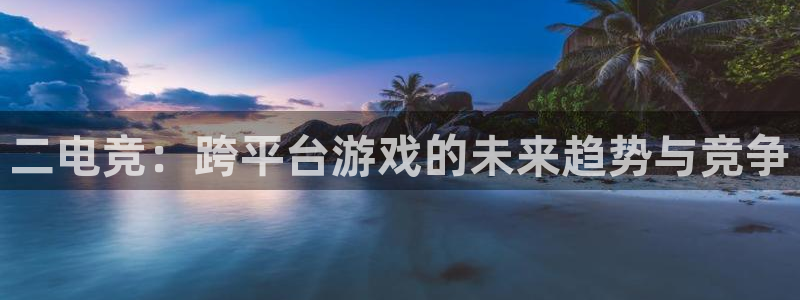 小艾电竞登陆：二电竞：跨平台游戏的未来趋势与竞争
