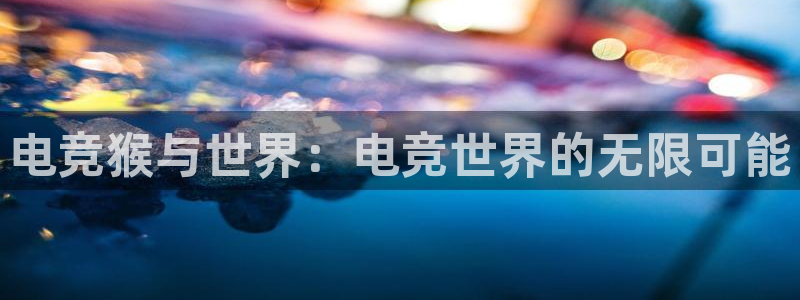 小艾电竞官网网址：电竞猴与世界：电竞世界的无限可能